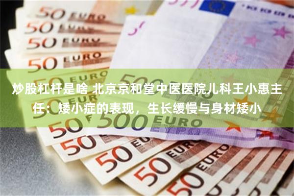 炒股杠杆是啥 北京京和堂中医医院儿科王小惠主任：矮小症的表现，生长缓慢与身材矮小