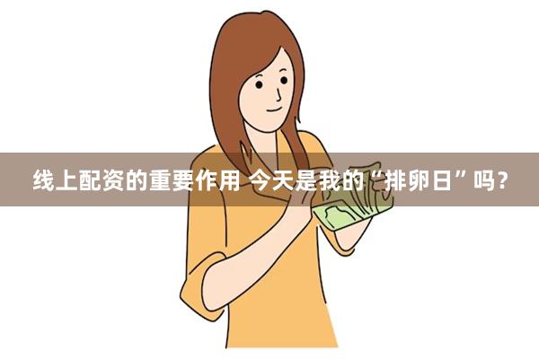 线上配资的重要作用 今天是我的“排卵日”吗？