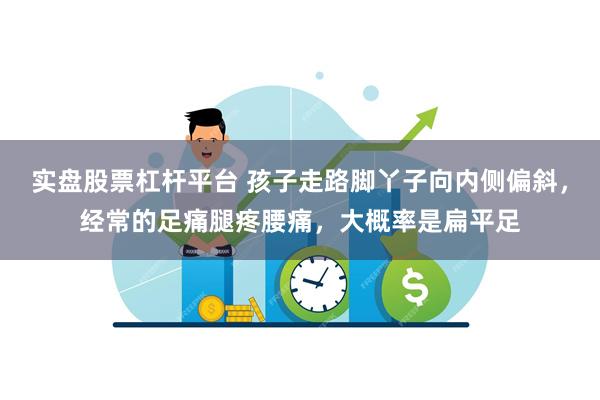 实盘股票杠杆平台 孩子走路脚丫子向内侧偏斜，经常的足痛腿疼腰痛，大概率是扁平足