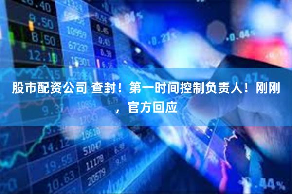 股市配资公司 查封！第一时间控制负责人！刚刚，官方回应