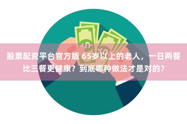 股票配资平台官方版 65岁以上的老人，一日两餐比三餐更健康？到底哪种做法才是对的？