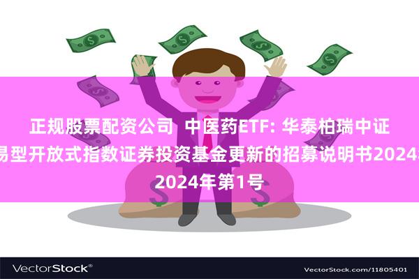 正规股票配资公司 中医药ETF: 华泰柏瑞中证中药交易型开放式指数证券投资基金更新的招募说明书2024年第1号