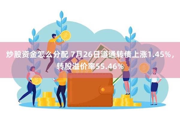 炒股资金怎么分配 7月26日道通转债上涨1.45%，转股溢价率55.46%
