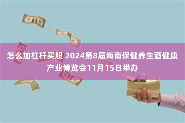 怎么加杠杆买股 2024第8届海南保健养生酒健康产业博览会11月15日举办