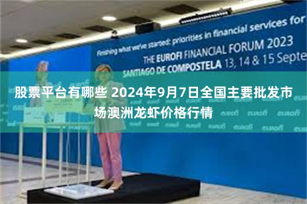 股票平台有哪些 2024年9月7日全国主要批发市场澳洲龙虾价格行情