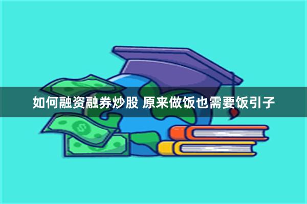 如何融资融券炒股 原来做饭也需要饭引子