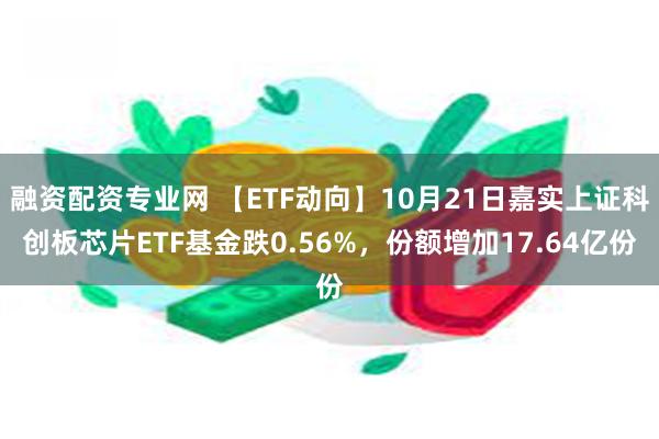 融资配资专业网 【ETF动向】10月21日嘉实上证科创板芯片ETF基金跌0.56%，份额增加17.64亿份