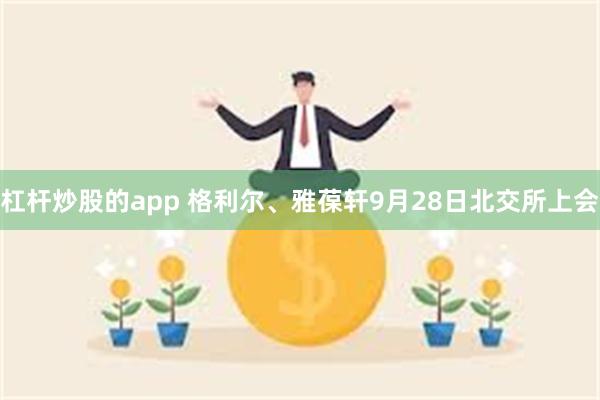 杠杆炒股的app 格利尔、雅葆轩9月28日北交所上会
