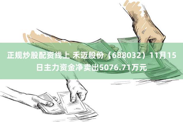 正规炒股配资线上 禾迈股份（688032）11月15日主力资金净卖出5076.71万元