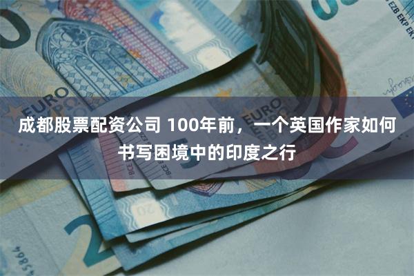 成都股票配资公司 100年前，一个英国作家如何书写困境中的印度之行