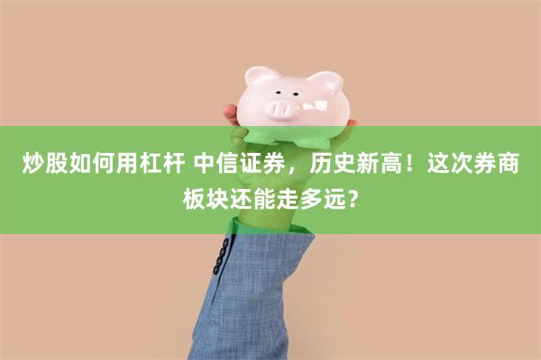 炒股如何用杠杆 中信证券，历史新高！这次券商板块还能走多远？