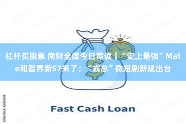杠杆买股票 南财全媒今日荐读丨“史上最强”Mate和智界新S7来了；“霸总”微短剧新规出台