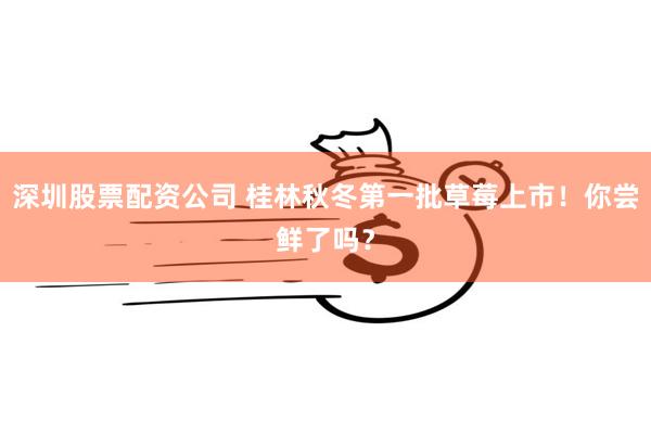 深圳股票配资公司 桂林秋冬第一批草莓上市！你尝鲜了吗？