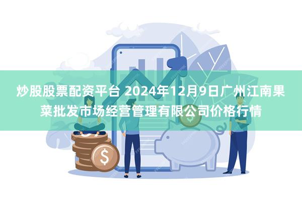 炒股股票配资平台 2024年12月9日广州江南果菜批发市场经营管理有限公司价格行情