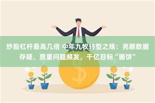 炒股杠杆最高几倍 中年九牧转型之殇：亮眼数据存疑，质量问题频发，千亿目标“画饼”