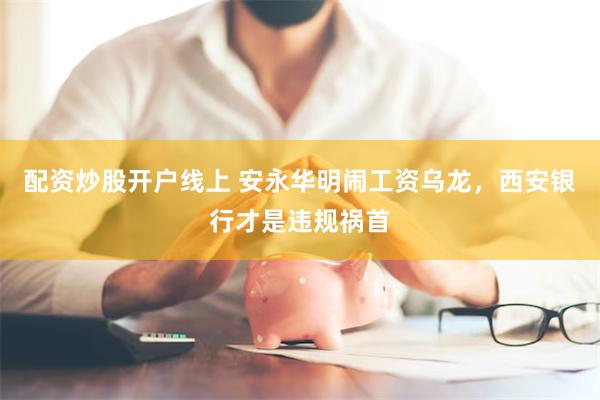 配资炒股开户线上 安永华明闹工资乌龙，西安银行才是违规祸首
