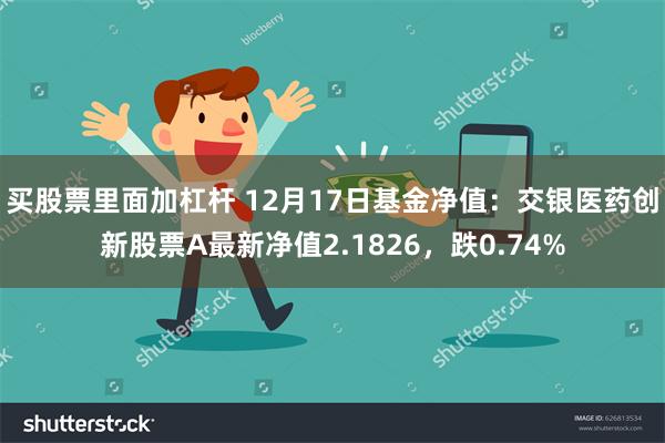 买股票里面加杠杆 12月17日基金净值：交银医药创新股票A最新净值2.1826，跌0.74%