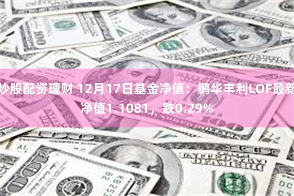 炒股配资理财 12月17日基金净值：鹏华丰利LOF最新净值1.1081，跌0.29%