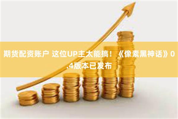 期货配资账户 这位UP主太能搞！《像素黑神话》0.4版本已发布