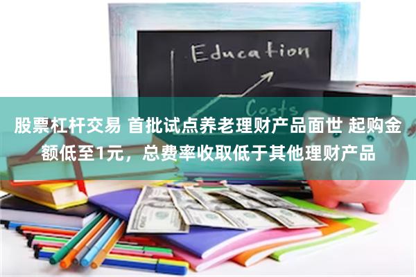 股票杠杆交易 首批试点养老理财产品面世 起购金额低至1元，总费率收取低于其他理财产品
