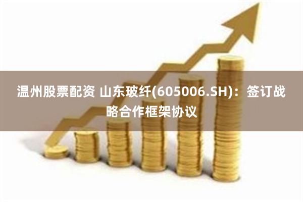 温州股票配资 山东玻纤(605006.SH)：签订战略合作框架协议