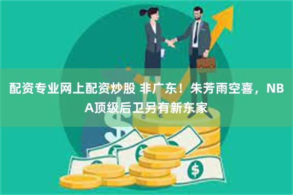 配资专业网上配资炒股 非广东！朱芳雨空喜，NBA顶级后卫另有新东家