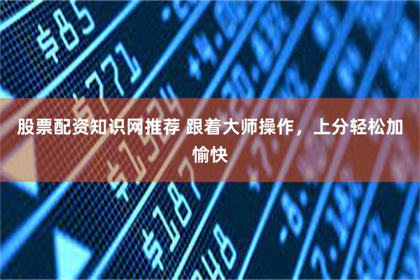 股票配资知识网推荐 跟着大师操作，上分轻松加愉快