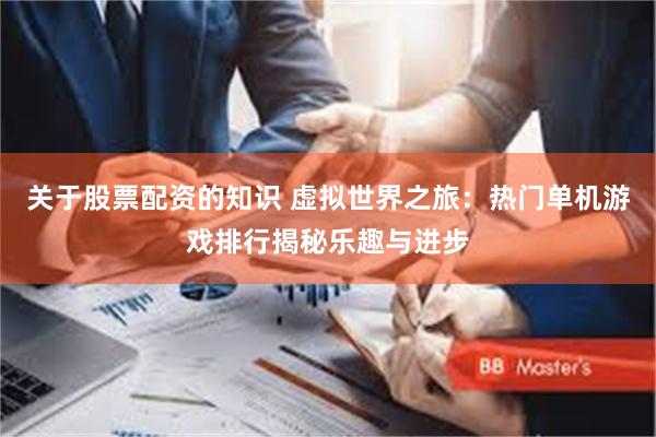 关于股票配资的知识 虚拟世界之旅：热门单机游戏排行揭秘乐趣与进步