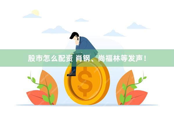 股市怎么配资 肖钢、尚福林等发声！