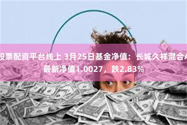股票配资平台线上 3月25日基金净值：长城久祥混合A最新净值1.0027，跌2.83%