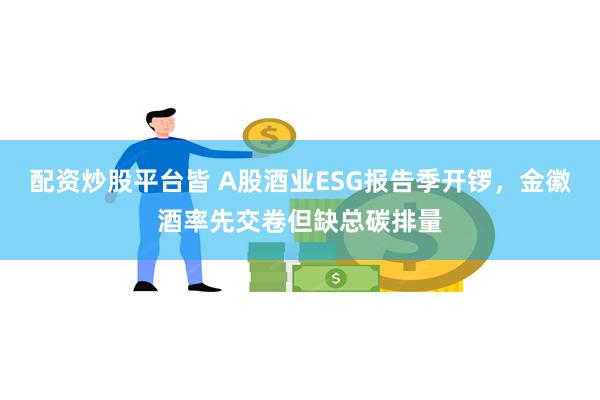 配资炒股平台皆 A股酒业ESG报告季开锣，金徽酒率先交卷但缺总碳排量