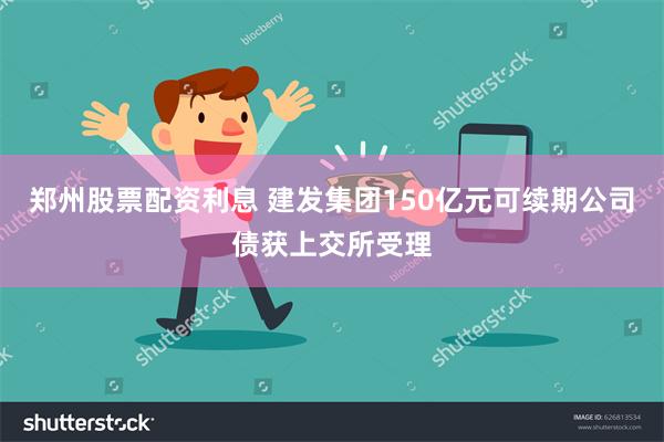 郑州股票配资利息 建发集团150亿元可续期公司债获上交所受理