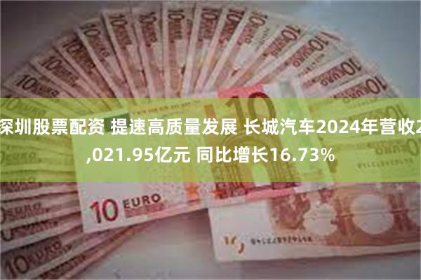深圳股票配资 提速高质量发展 长城汽车2024年营收2,021.95亿元 同比增长16.73%
