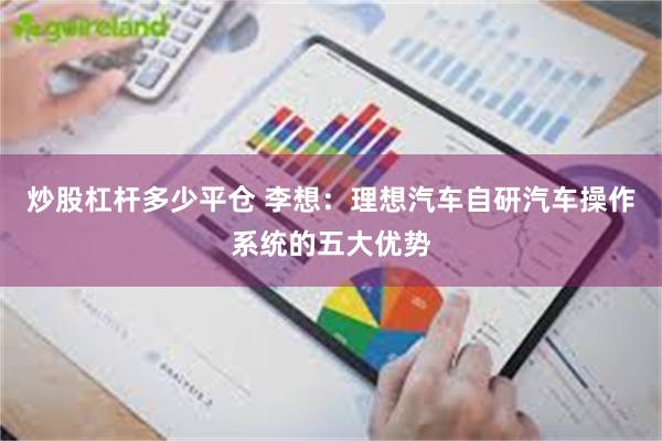 炒股杠杆多少平仓 李想：理想汽车自研汽车操作系统的五大优势