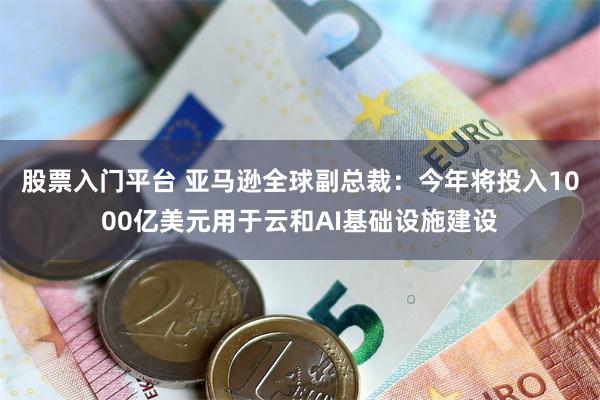 股票入门平台 亚马逊全球副总裁：今年将投入1000亿美元用于云和AI基础设施建设