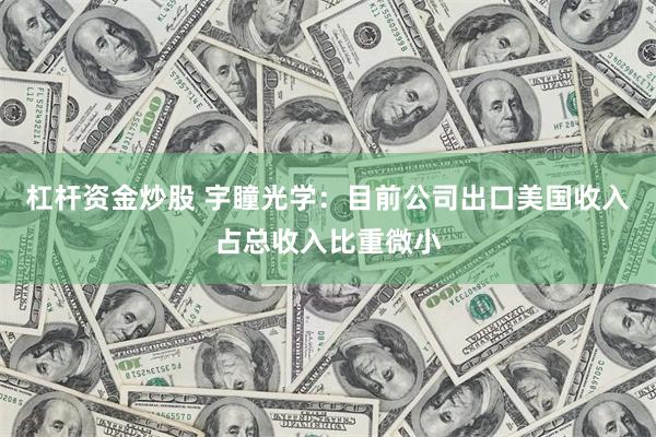 杠杆资金炒股 宇瞳光学：目前公司出口美国收入占总收入比重微小