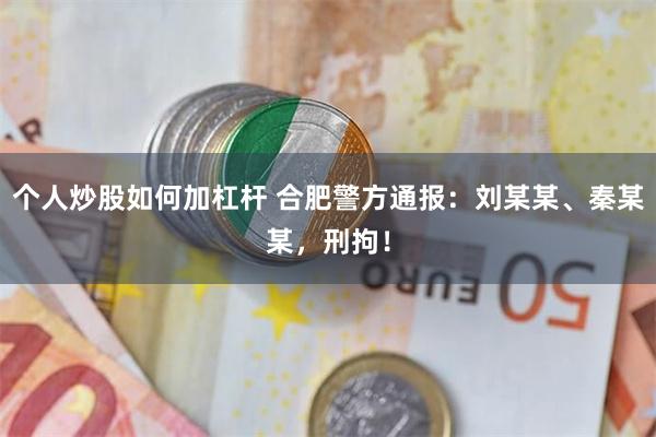 个人炒股如何加杠杆 合肥警方通报：刘某某、秦某某，刑拘！