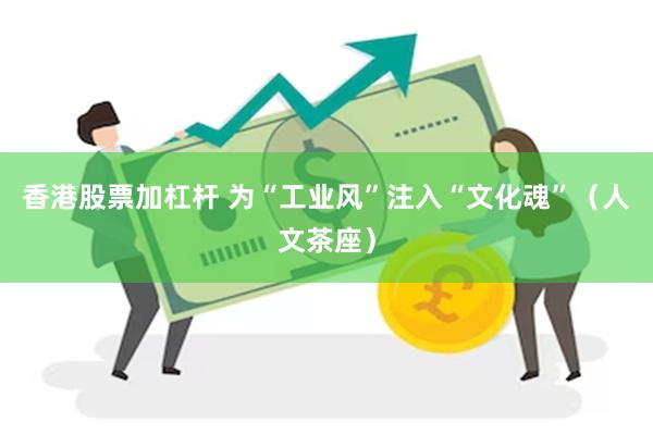 香港股票加杠杆 为“工业风”注入“文化魂”（人文茶座）