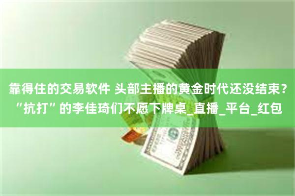 靠得住的交易软件 头部主播的黄金时代还没结束？“抗打”的李佳琦们不愿下牌桌_直播_平台_红包