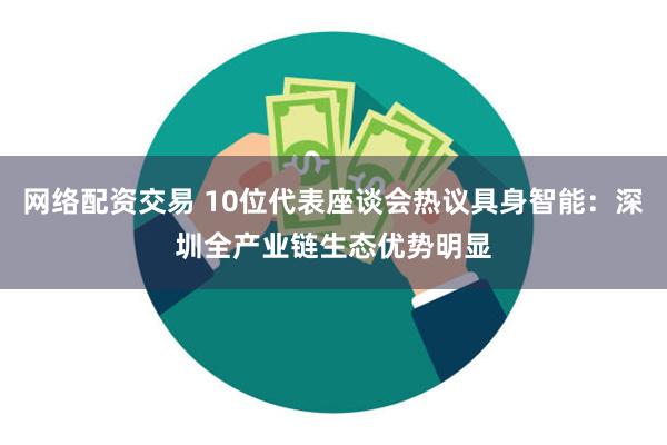 网络配资交易 10位代表座谈会热议具身智能：深圳全产业链生态优势明显