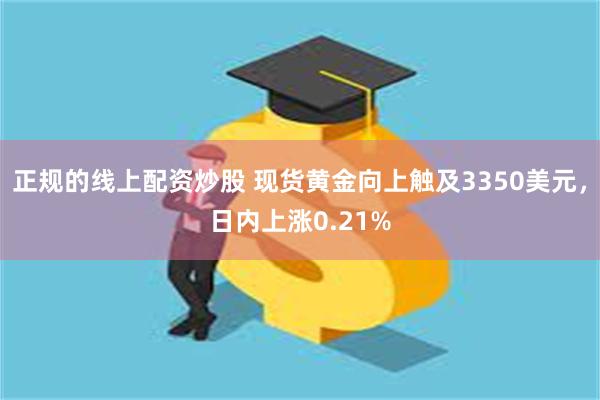 正规的线上配资炒股 现货黄金向上触及3350美元，日内上涨0.21%