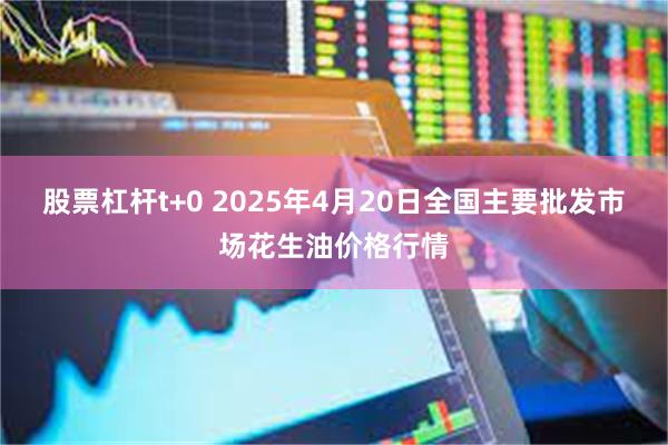 股票杠杆t+0 2025年4月20日全国主要批发市场花生油价格行情