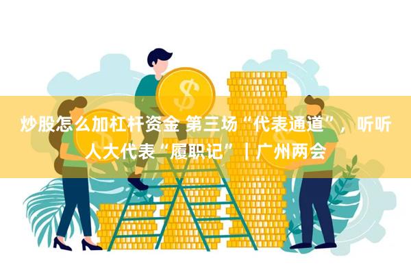 炒股怎么加杠杆资金 第三场“代表通道”，听听人大代表“履职记”｜广州两会