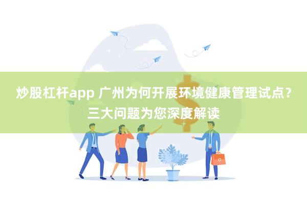 炒股杠杆app 广州为何开展环境健康管理试点？三大问题为您深度解读