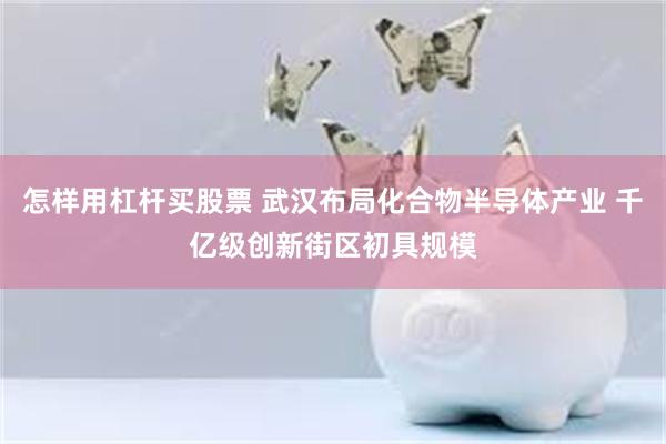怎样用杠杆买股票 武汉布局化合物半导体产业 千亿级创新街区初具规模