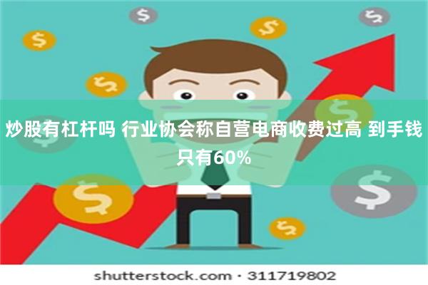 炒股有杠杆吗 行业协会称自营电商收费过高 到手钱只有60%