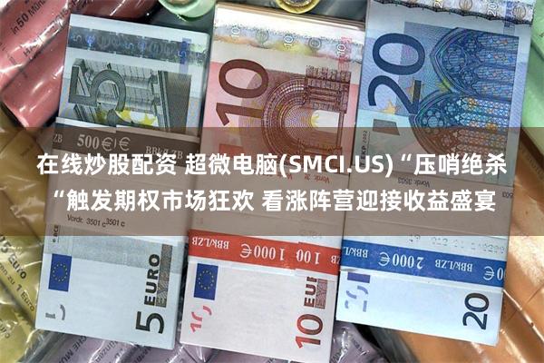 在线炒股配资 超微电脑(SMCI.US)“压哨绝杀“触发期权市场狂欢 看涨阵营迎接收益盛宴