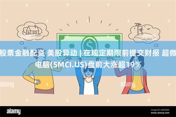 股票金融配资 美股异动 | 在规定期限前提交财报 超微电脑(SMCI.US)盘前大涨超19%