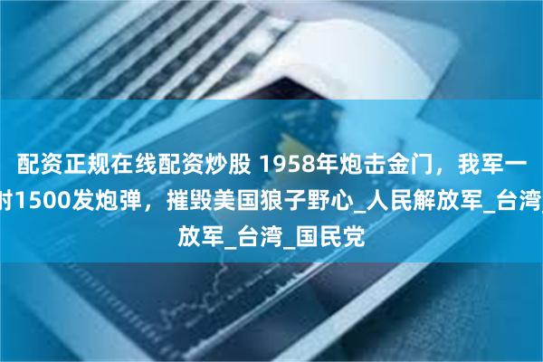 配资正规在线配资炒股 1958年炮击金门，我军一分钟发射1500发炮弹，摧毁美国狼子野心_人民解放军_台湾_国民党
