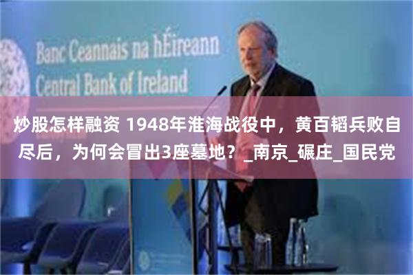 炒股怎样融资 1948年淮海战役中，黄百韬兵败自尽后，为何会冒出3座墓地？_南京_碾庄_国民党